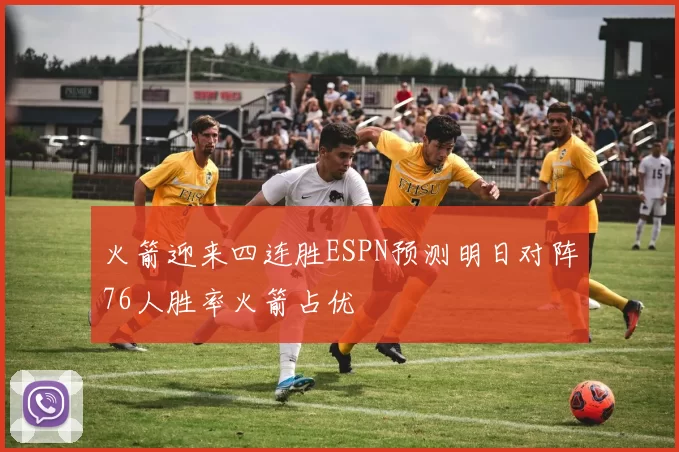 火箭迎来四连胜ESPN预测明日对阵76人胜率火箭占优