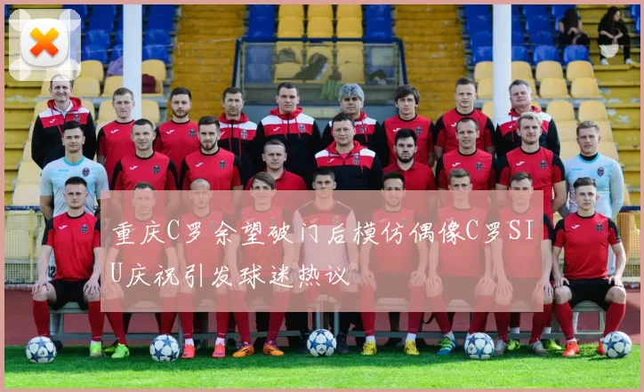 重庆C罗余望破门后模仿偶像C罗SIU庆祝引发球迷热议