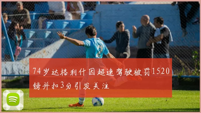 74岁达格利什因超速驾驶被罚1520镑并扣3分引发关注