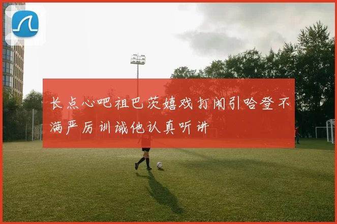 长点心吧祖巴茨嬉戏打闹引哈登不满严厉训诫他认真听讲