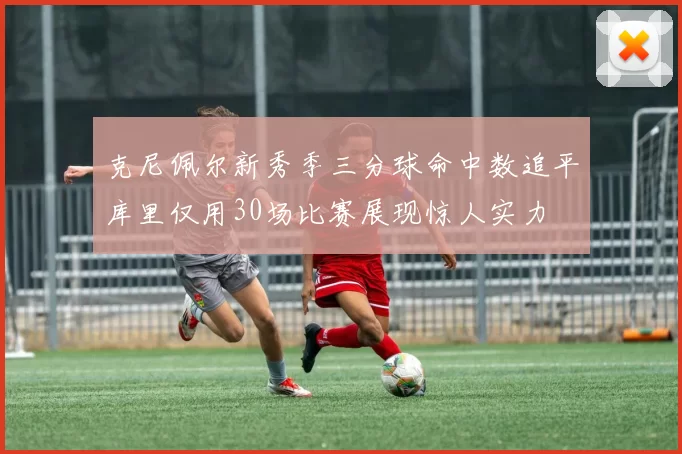 克尼佩尔新秀季三分球命中数追平库里仅用30场比赛展现惊人实力