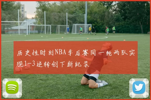 历史性时刻NBA季后赛同一轮两队实现1-3逆转创下新纪录