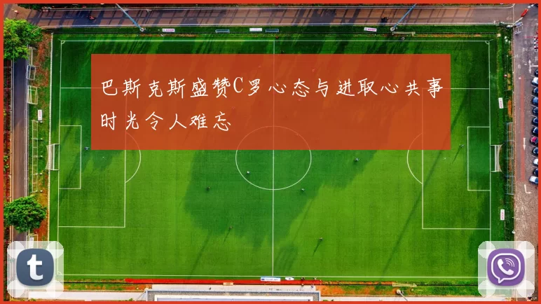 巴斯克斯盛赞C罗心态与进取心共事时光令人难忘
