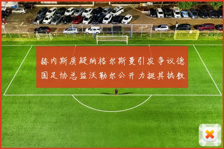 赫内斯质疑纳格尔斯曼引发争议德国足协总监沃勒尔公开力挺其执教表现