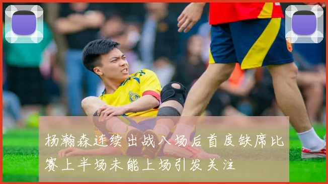 杨瀚森连续出战八场后首度缺席比赛上半场未能上场引发关注