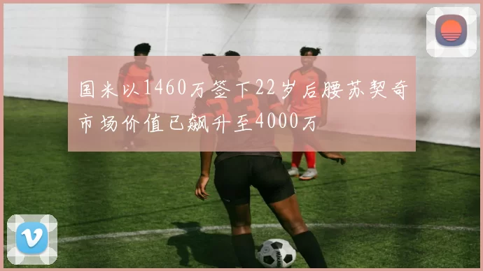 国米以1460万签下22岁后腰苏契奇市场价值已飙升至4000万